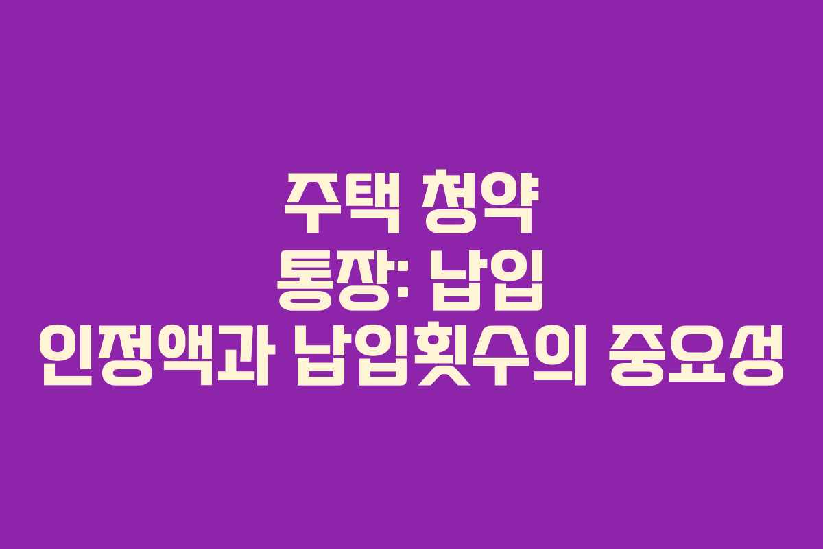 주택 청약 통장: 납입 인정액과 납입횟수의 중요성