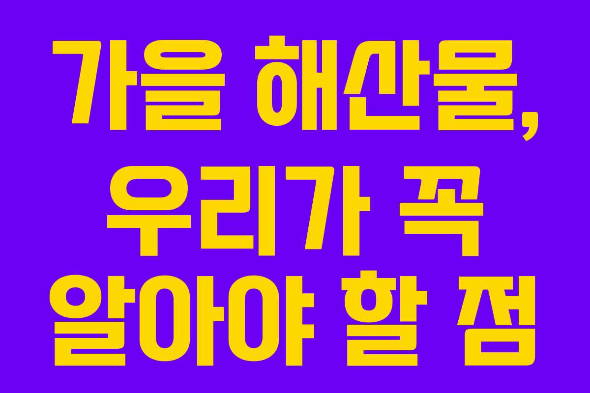 가을 해산물, 우리가 꼭 알아야 할 점