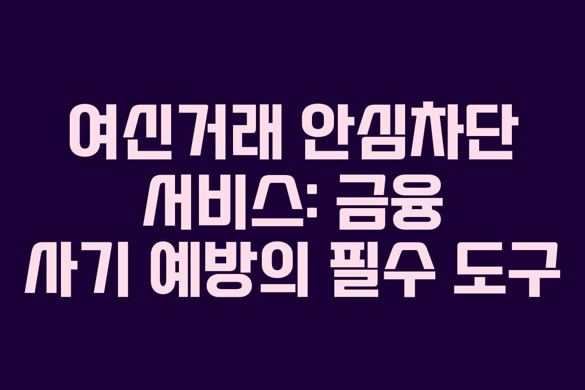 여신거래 안심차단 서비스: 금융 사기 예방의 필수 도구