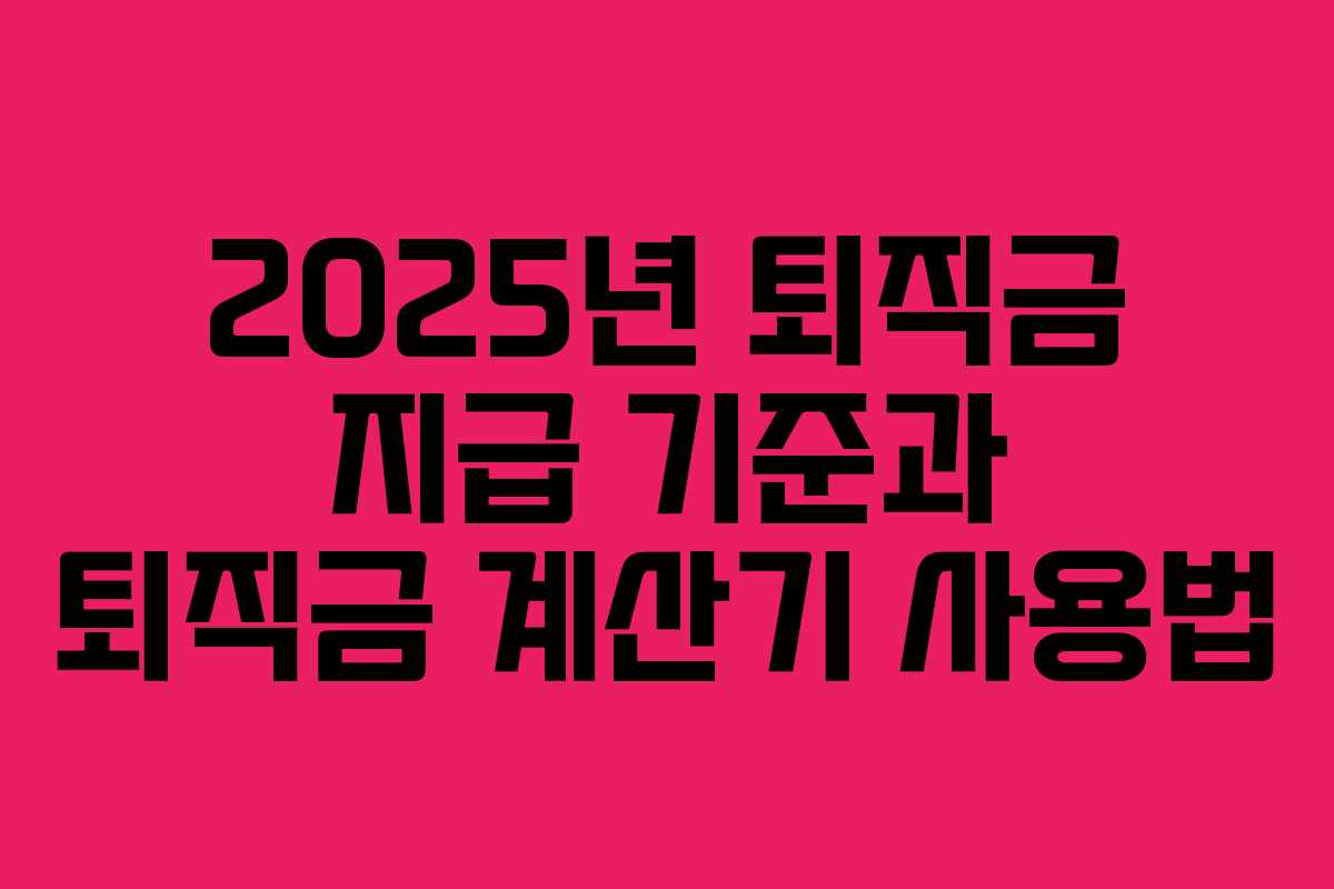 2025년 퇴직금 지급 기준과 퇴직금 계산기 사용법