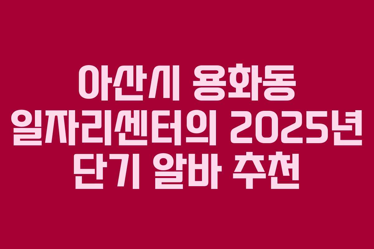 아산시 용화동 일자리센터의 2025년 단기 알바 추천 아산시 용화동 일자리센터의 2025년 단기 알바 추천