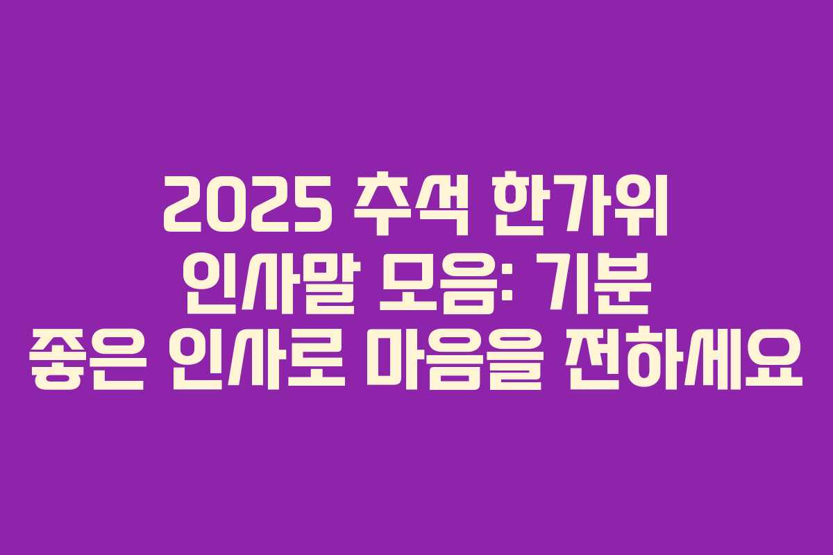 2025 추석 한가위 인사말 모음: 기분 좋은 인사로 마음을 전하세요