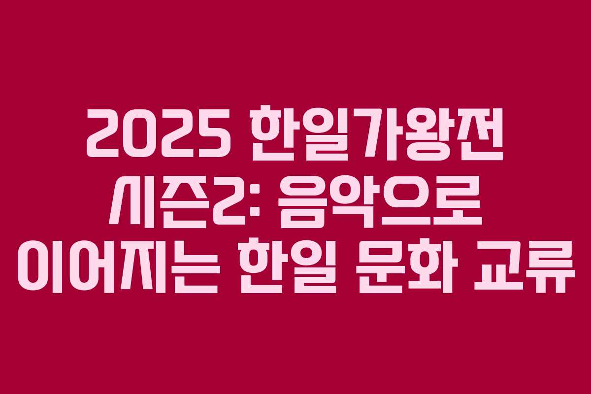 2025 한일가왕전 시즌2: 음악으로 이어지는 한일 문화 교류