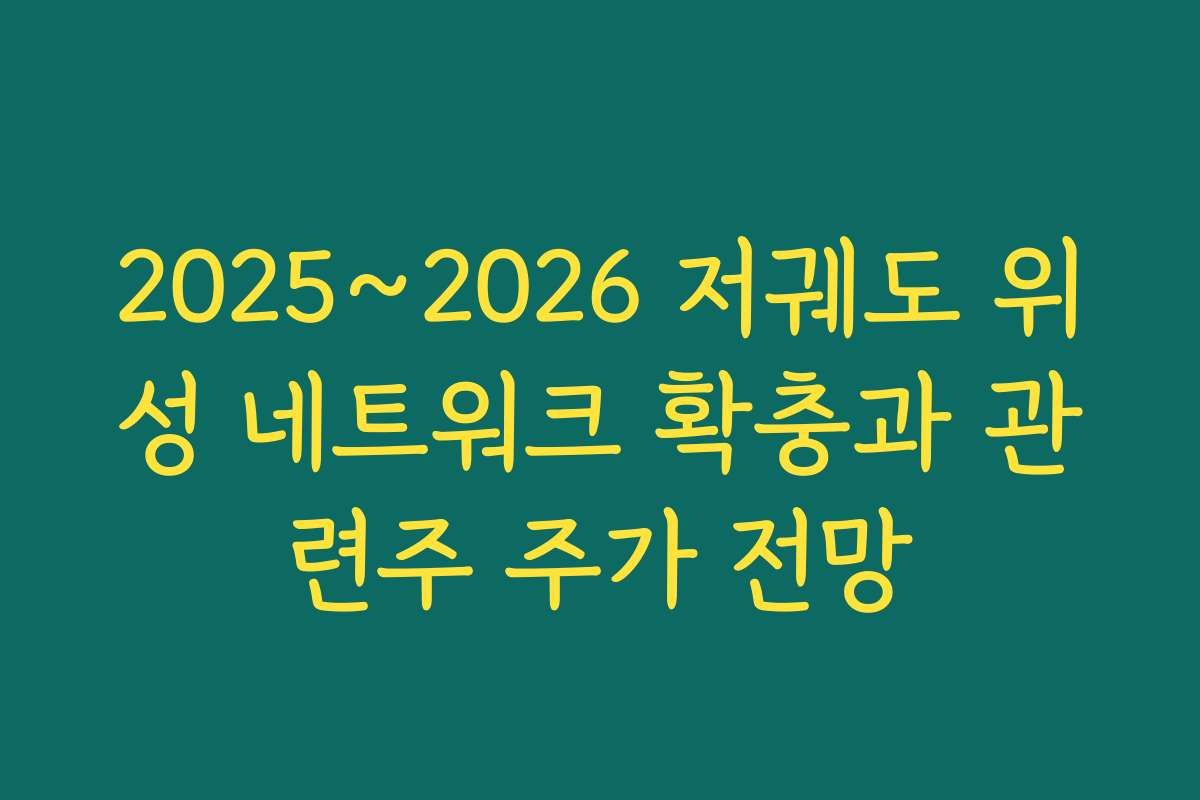2025~2026 저궤도 위성 네트워크 확충과 관련주 주가 전망