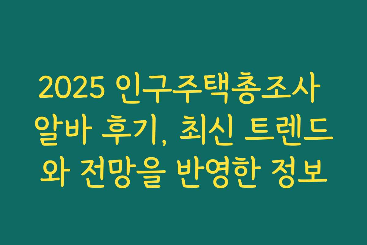 2025 인구주택총조사 알바 후기, 최신 트렌드와 전망을 반영한 정보