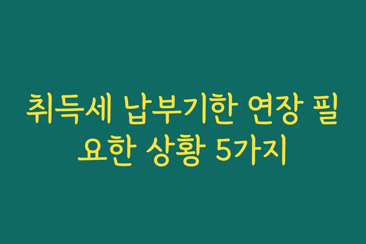 취득세 납부기한 연장 필요한 상황 5가지