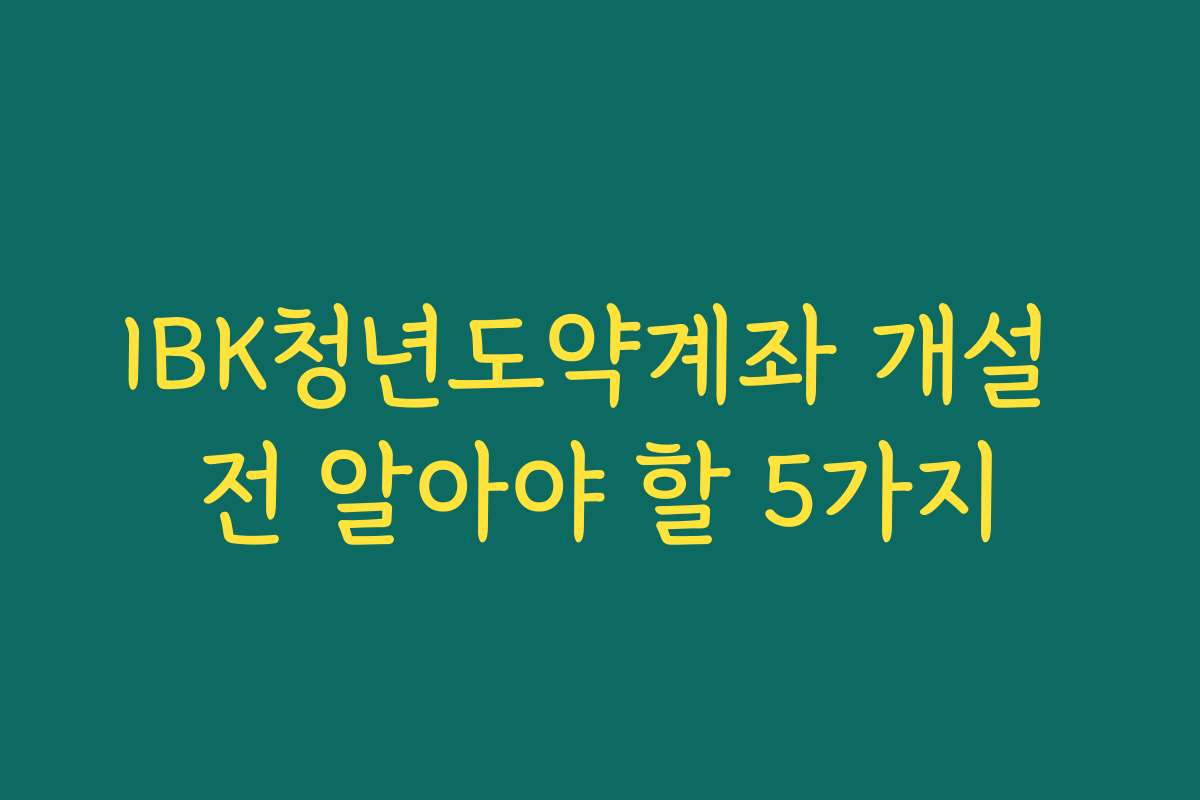 IBK청년도약계좌 개설 전 알아야 할 5가지