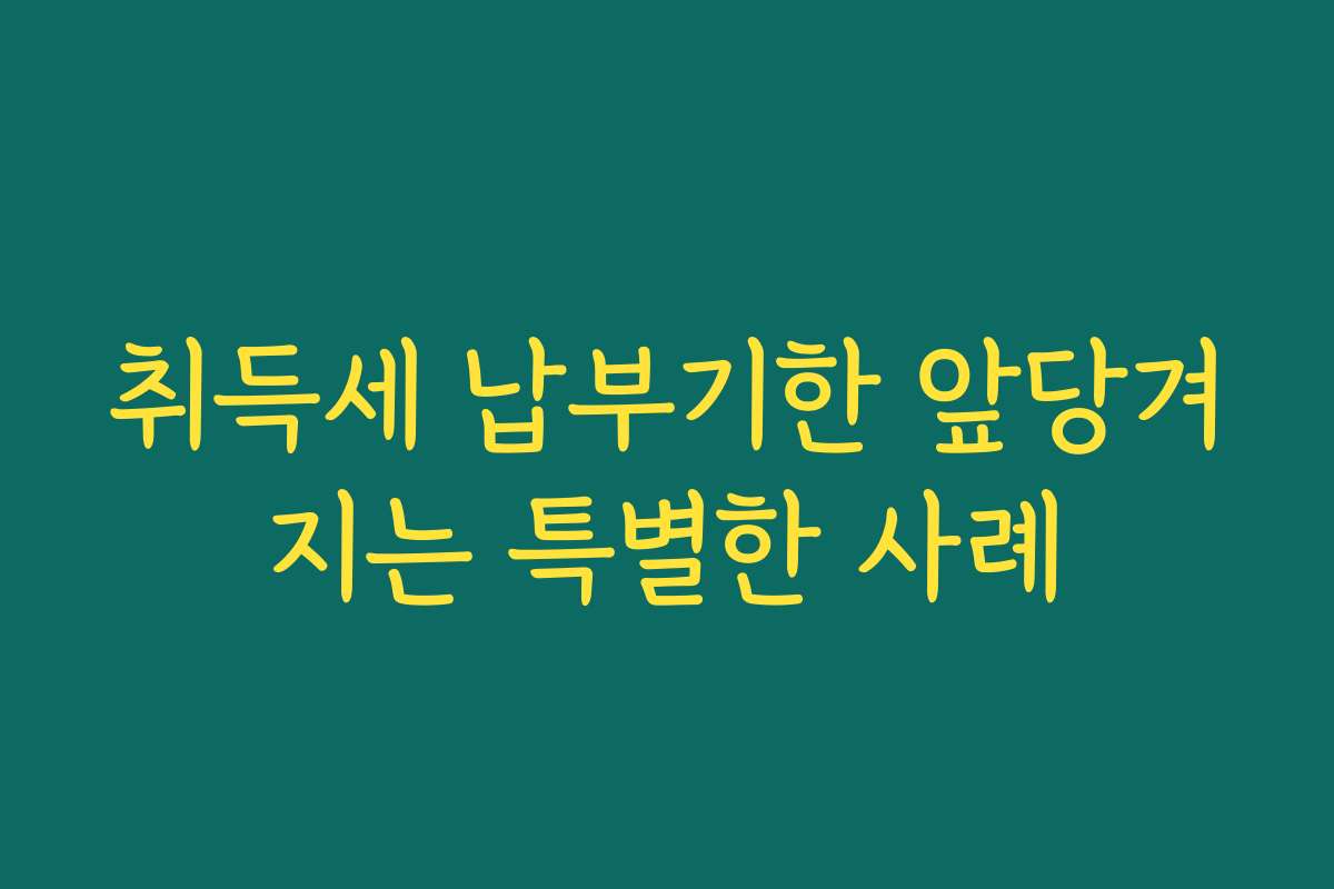 취득세 납부기한 앞당겨지는 특별한 사례