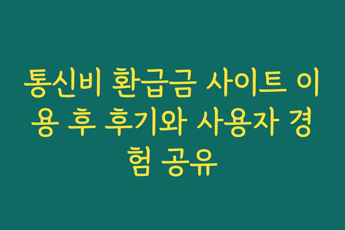 통신비 환급금 사이트 이용 후 후기와 사용자 경험 공유