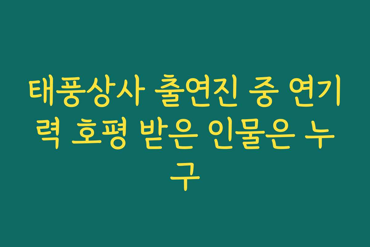 태풍상사 출연진 중 연기력 호평 받은 인물은 누구