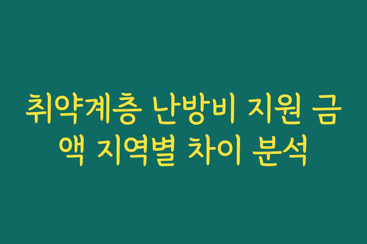 취약계층 난방비 지원 금액 지역별 차이 분석