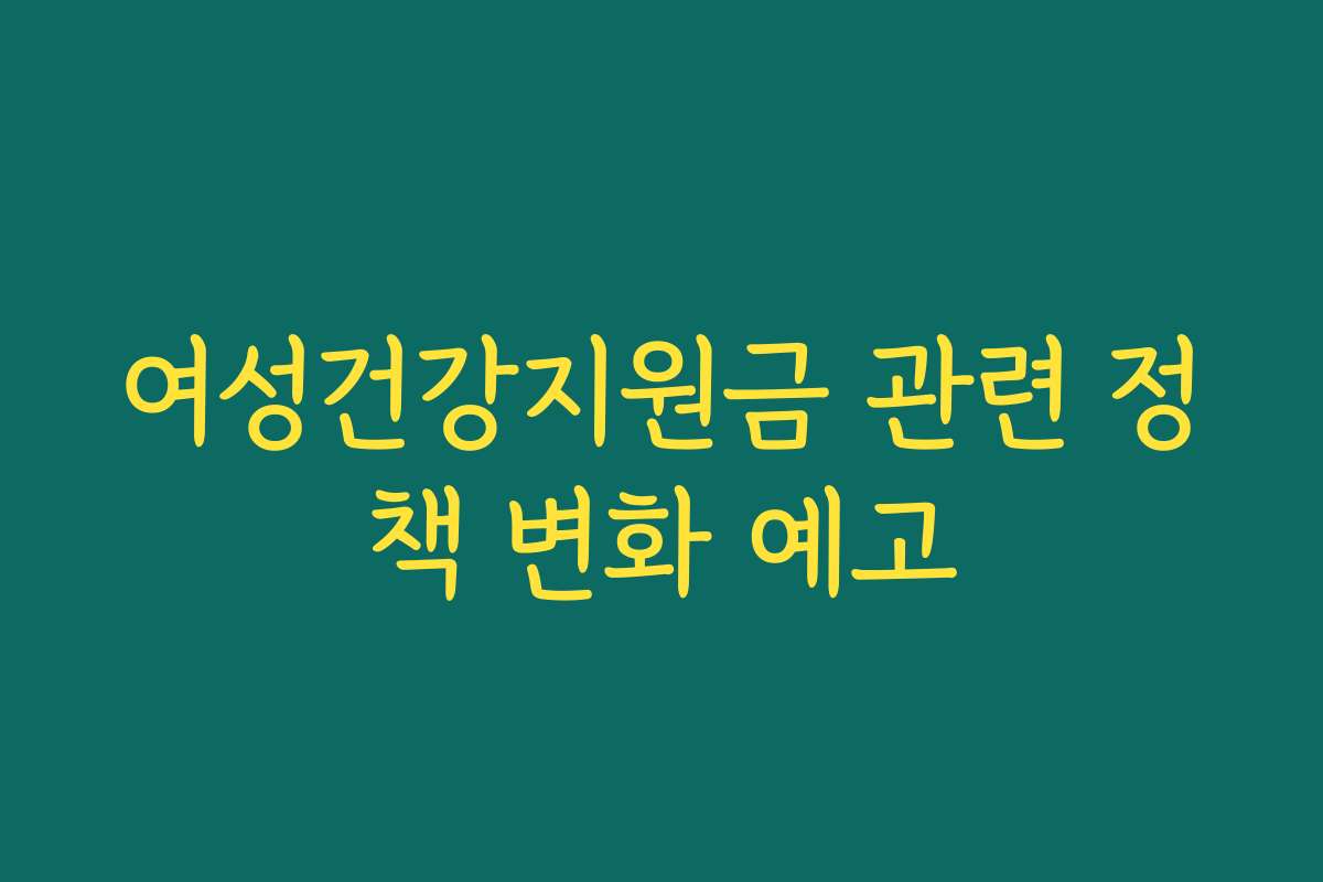 여성건강지원금 관련 정책 변화 예고