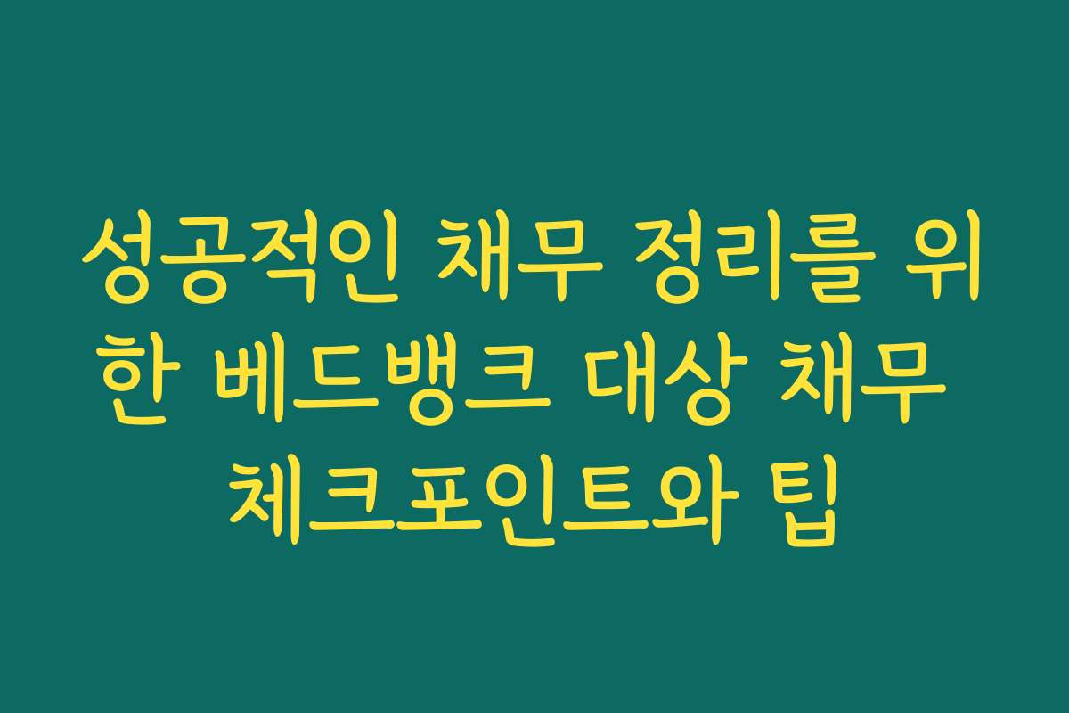 성공적인 채무 정리를 위한 베드뱅크 대상 채무 체크포인트와 팁