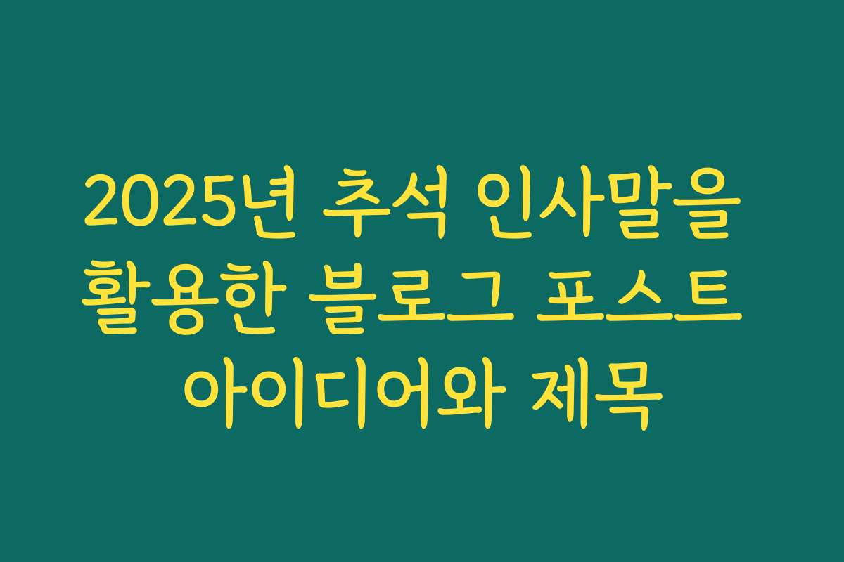 2025년 추석 인사말을 활용한 블로그 포스트 아이디어와 제목
