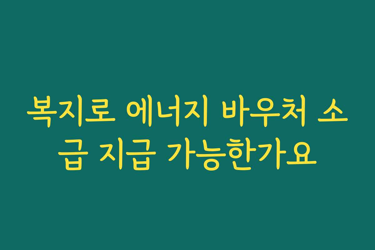 복지로 에너지 바우처 소급 지급 가능한가요