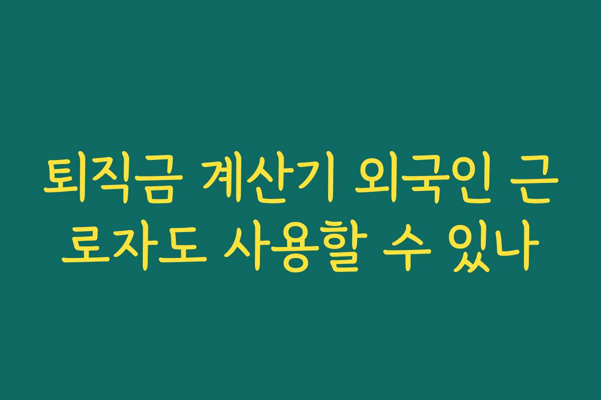 퇴직금 계산기 외국인 근로자도 사용할 수 있나