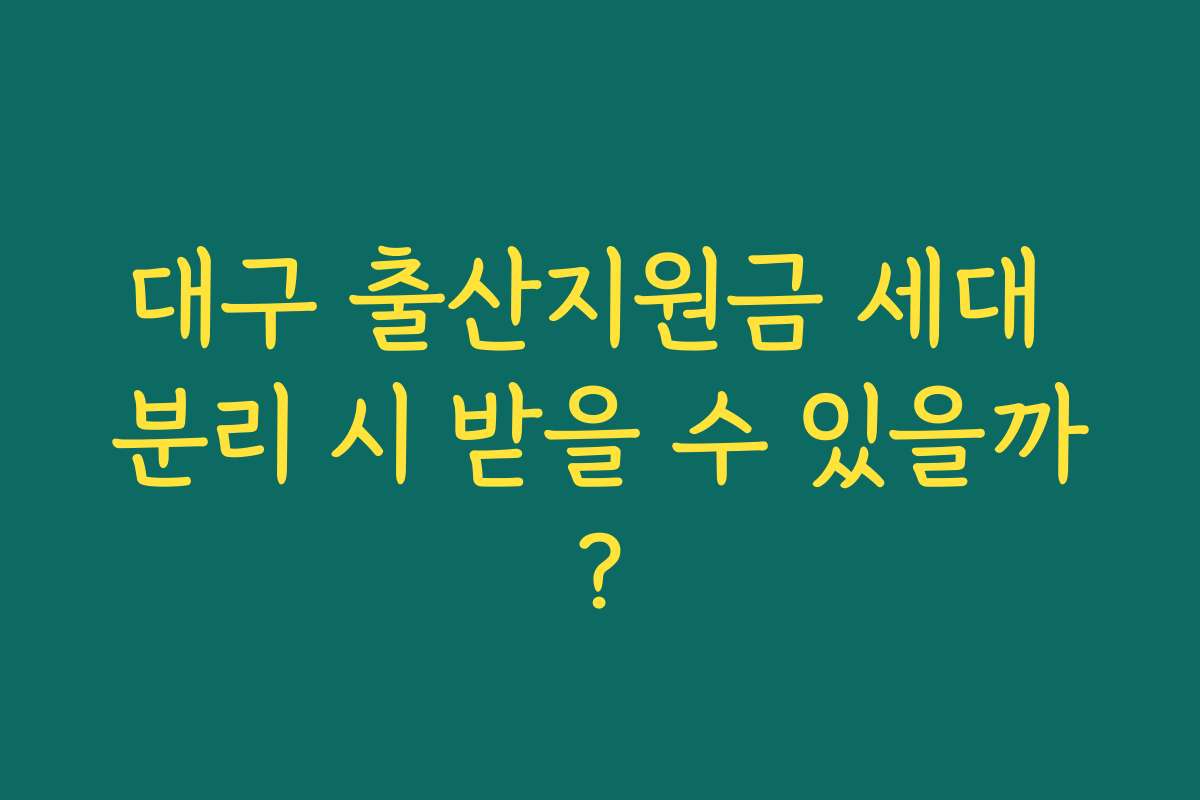 대구 출산지원금 세대 분리 시 받을 수 있을까?