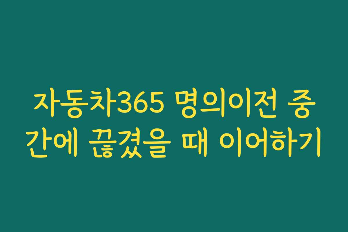 자동차365 명의이전 중간에 끊겼을 때 이어하기