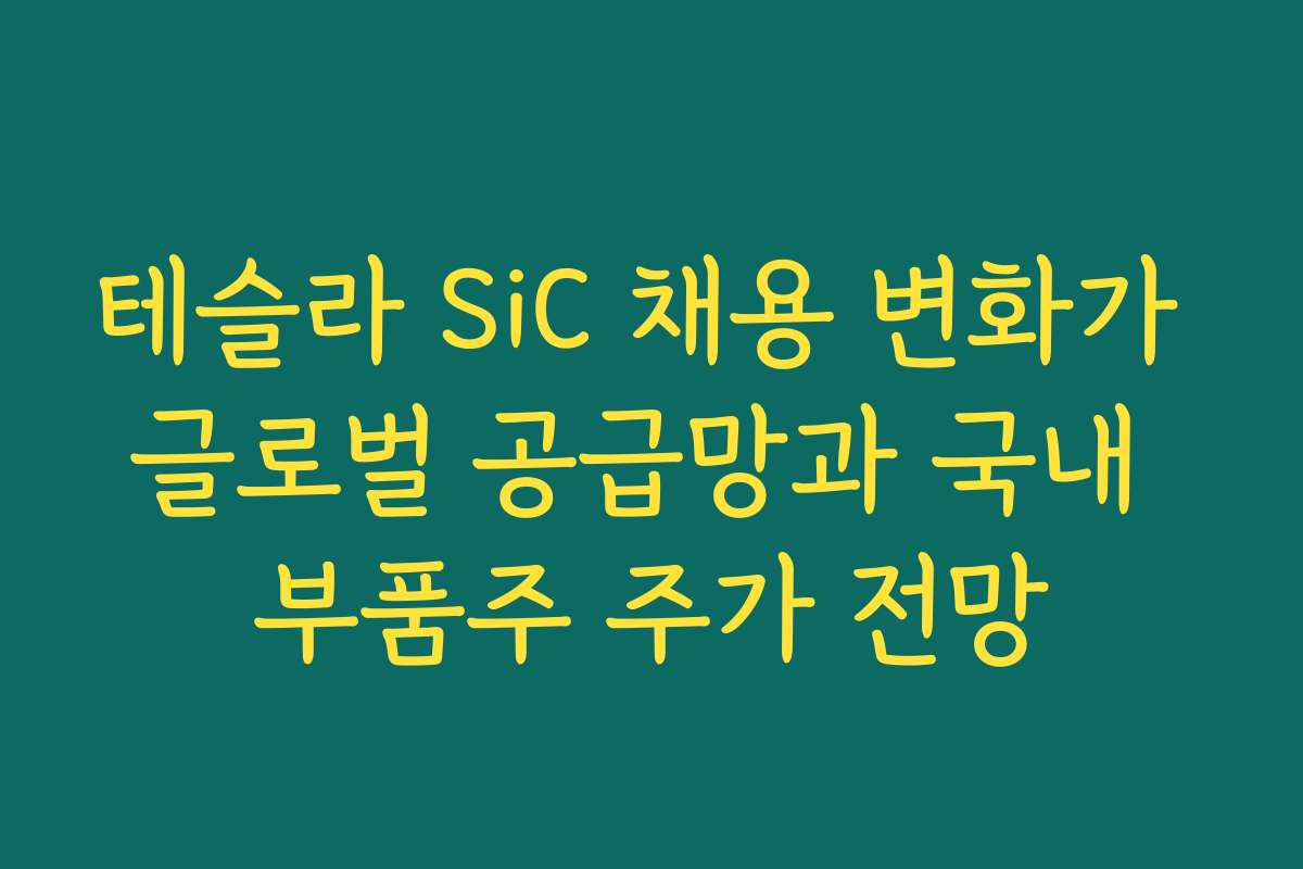 테슬라 SiC 채용 변화가 글로벌 공급망과 국내 부품주 주가 전망