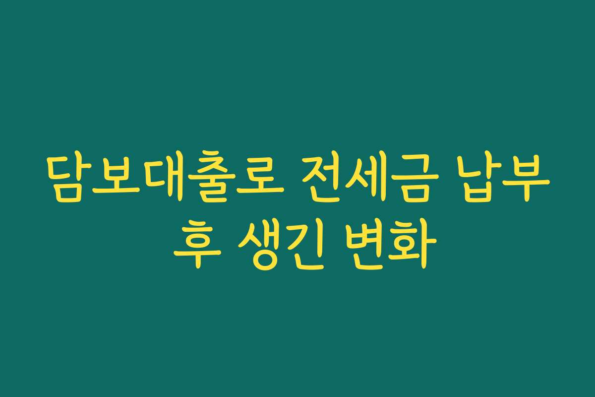 담보대출로 전세금 납부 후 생긴 변화