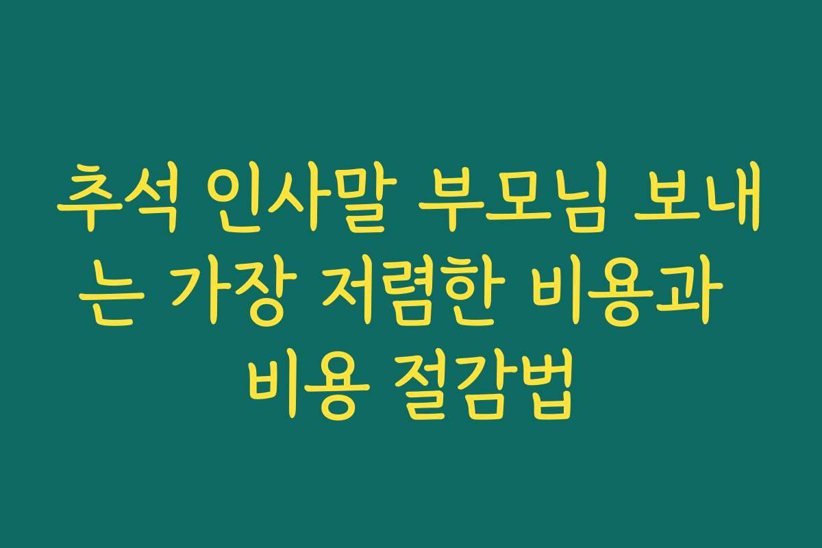추석 인사말 부모님 보내는 가장 저렴한 비용과 비용 절감법