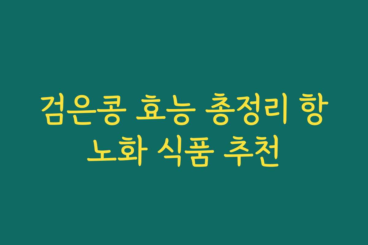 검은콩 효능 총정리 항노화 식품 추천