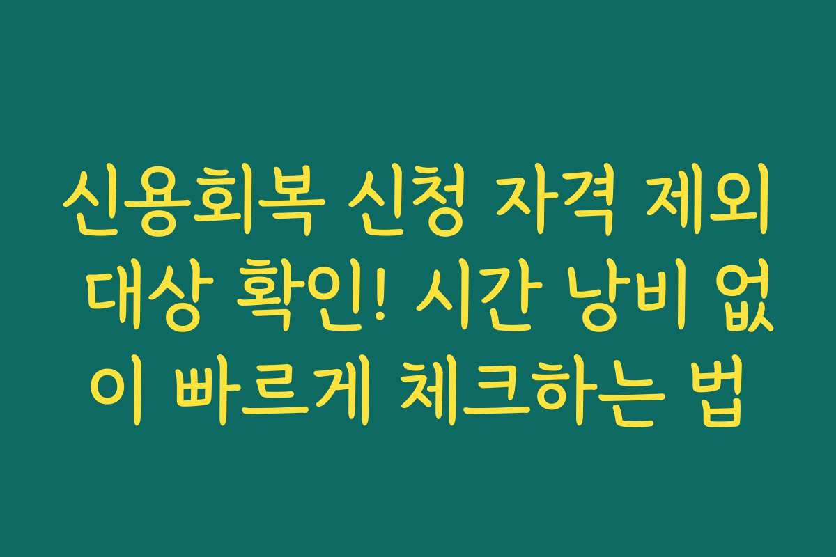 신용회복 신청 자격 제외 대상 확인! 시간 낭비 없이 빠르게 체크하는 법