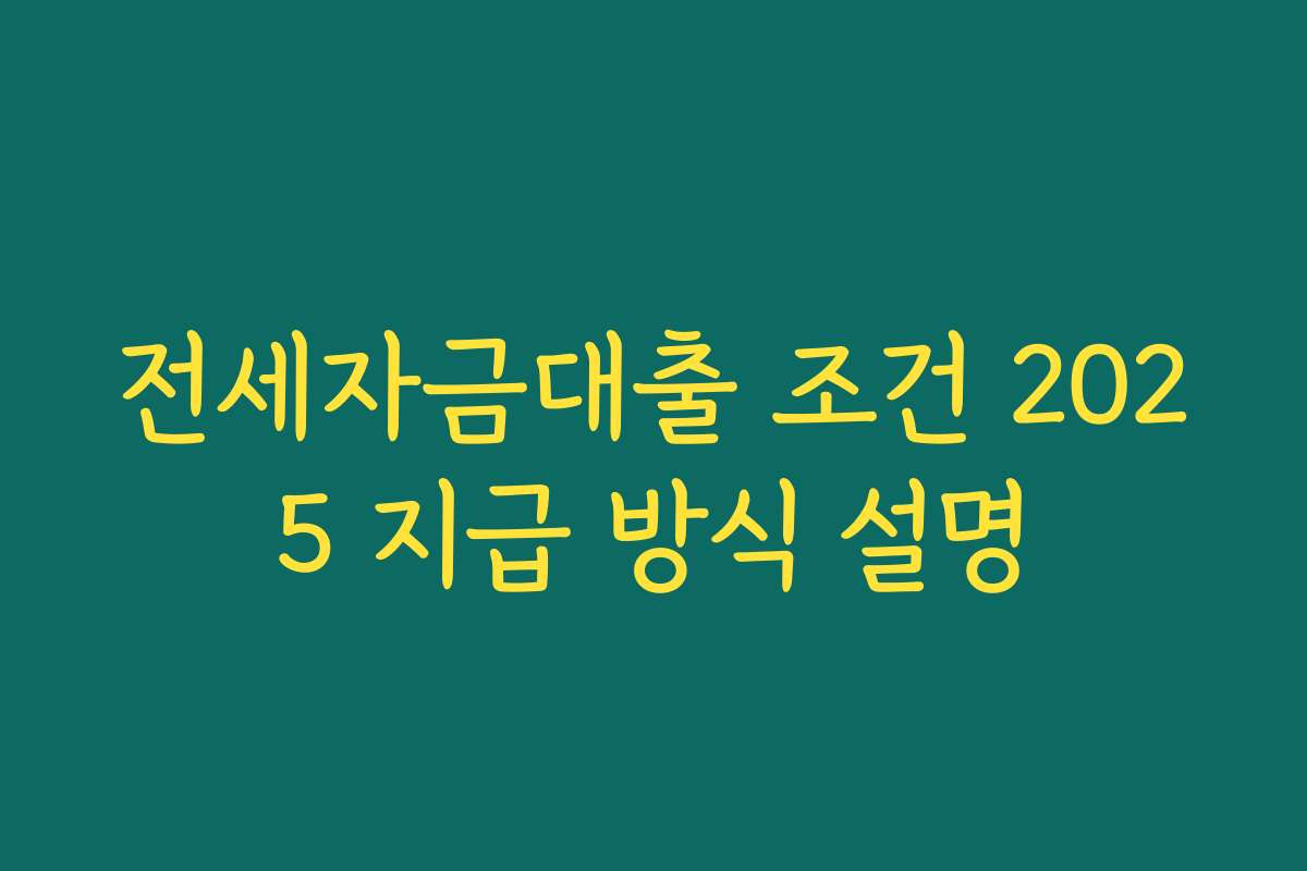 전세자금대출 조건 2025 지급 방식 설명