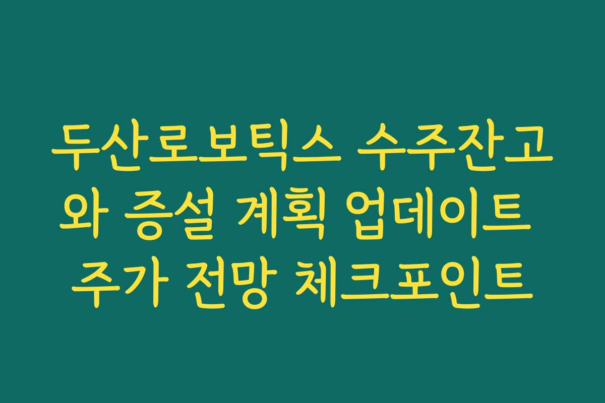 두산로보틱스 수주잔고와 증설 계획 업데이트 주가 전망 체크포인트