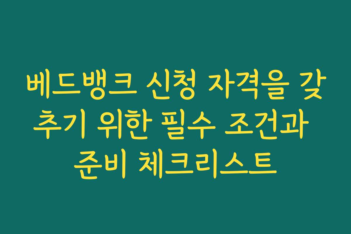 베드뱅크 신청 자격을 갖추기 위한 필수 조건과 준비 체크리스트