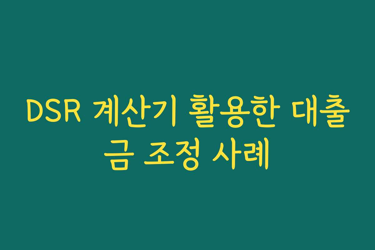 DSR 계산기 활용한 대출금 조정 사례