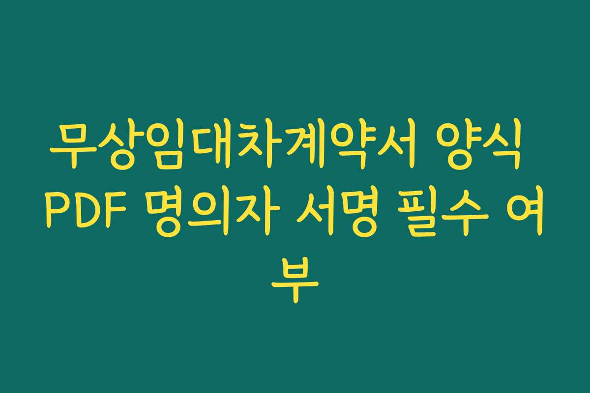 무상임대차계약서 양식 PDF 명의자 서명 필수 여부