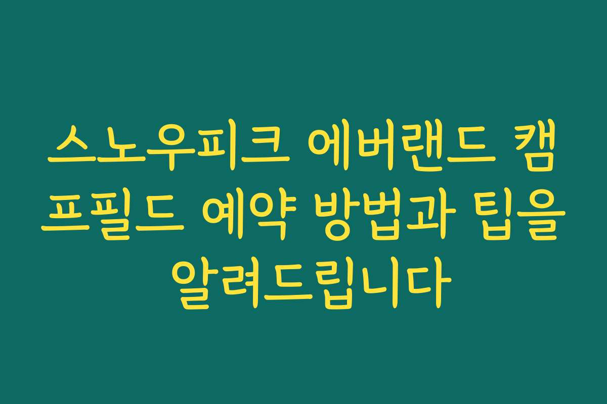 스노우피크 에버랜드 캠프필드 예약 방법과 팁을 알려드립니다