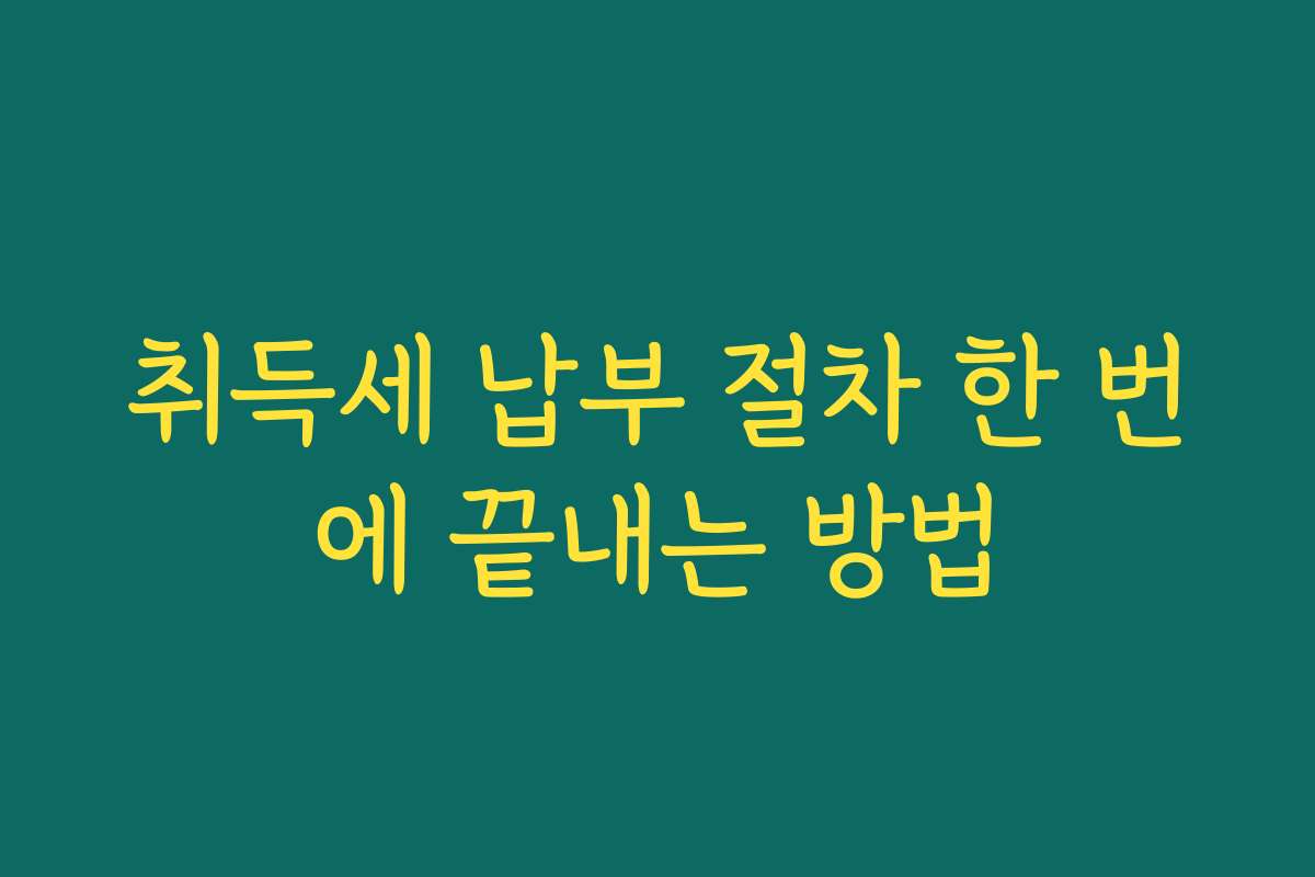 취득세 납부 절차 한 번에 끝내는 방법