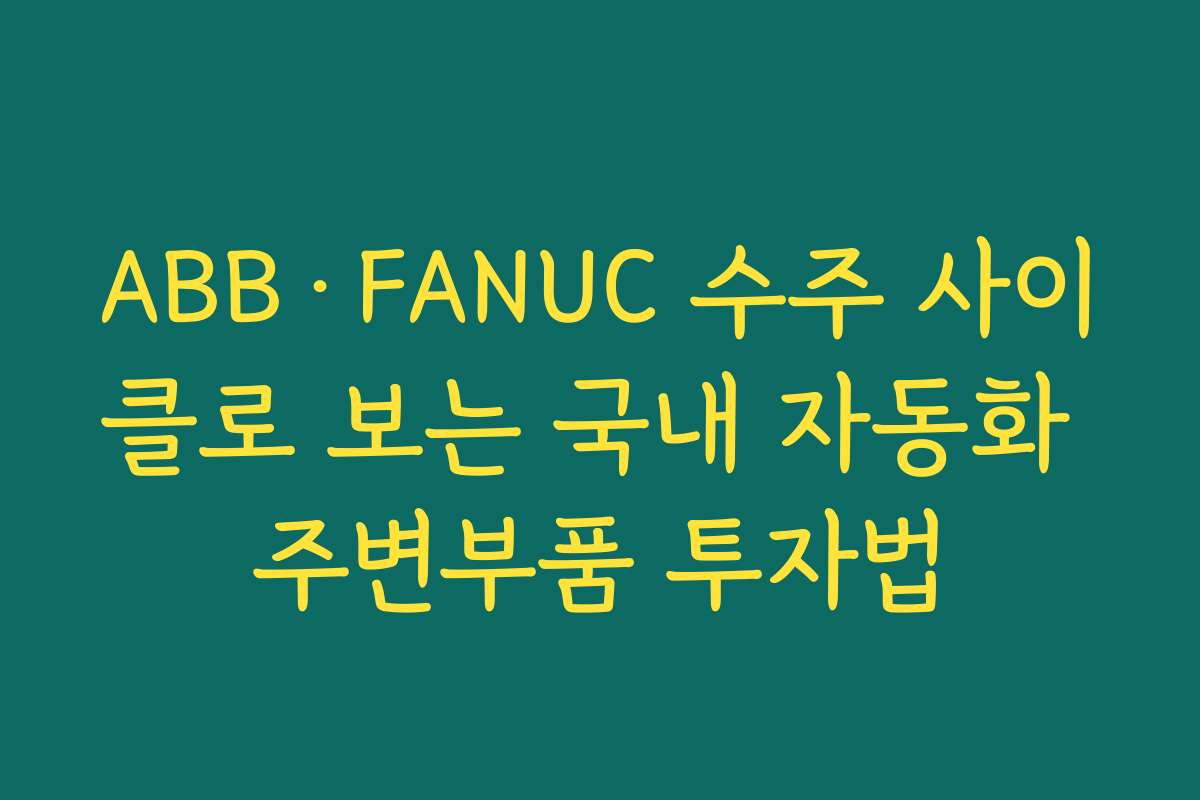 ABB·FANUC 수주 사이클로 보는 국내 자동화 주변부품 투자법