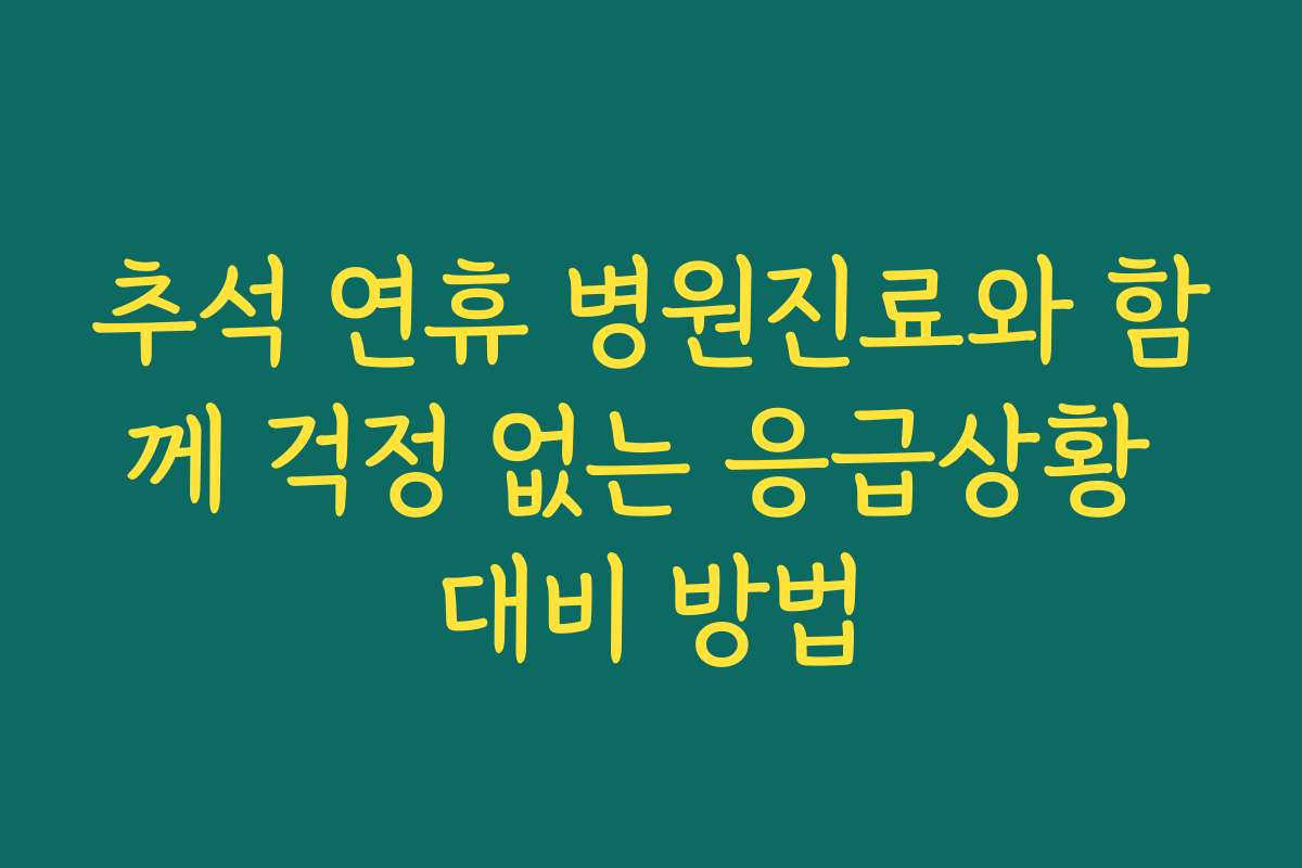 추석 연휴 병원진료와 함께 걱정 없는 응급상황 대비 방법