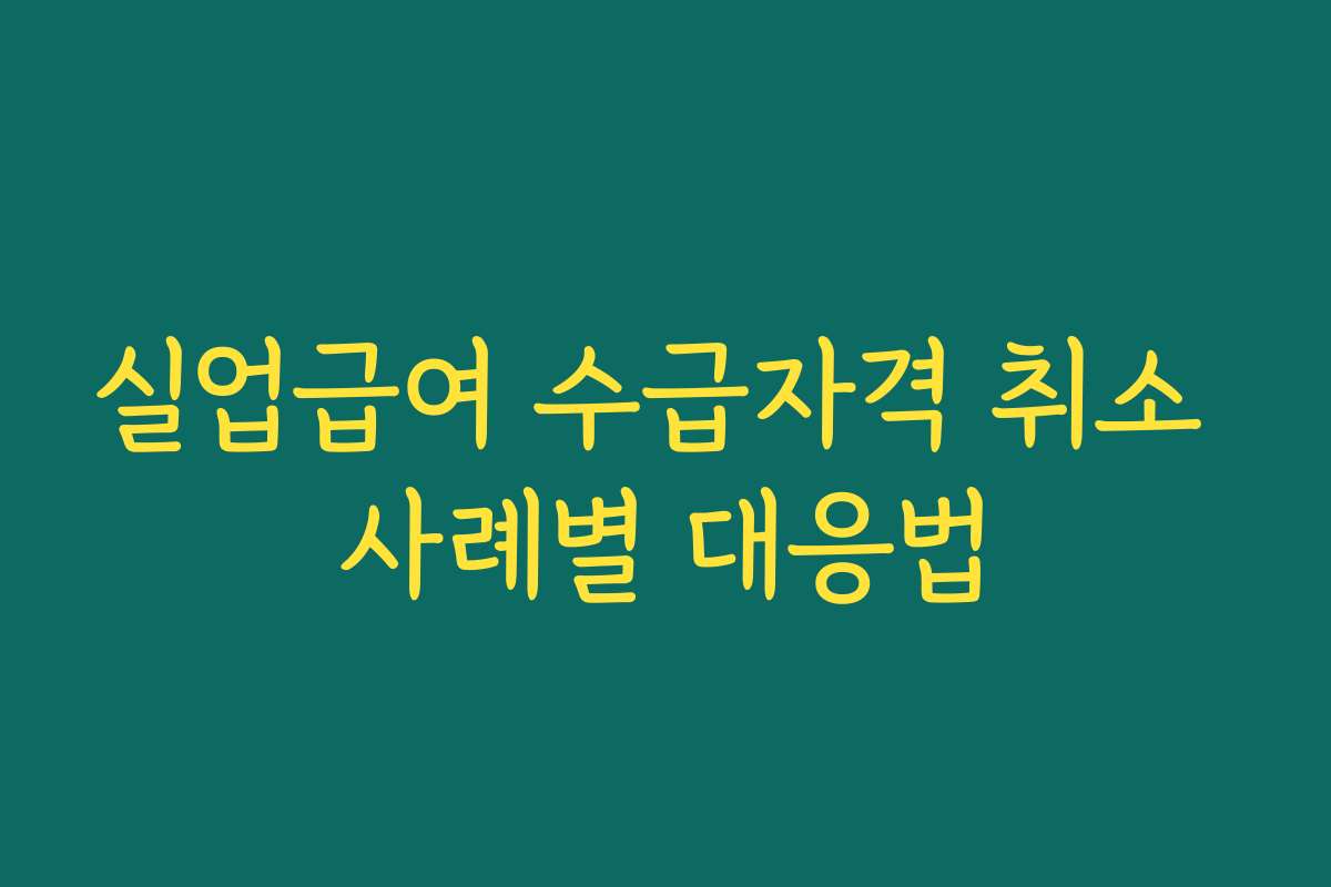 실업급여 수급자격 취소 사례별 대응법