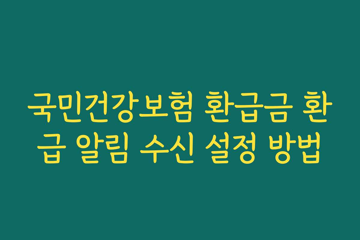 국민건강보험 환급금 환급 알림 수신 설정 방법