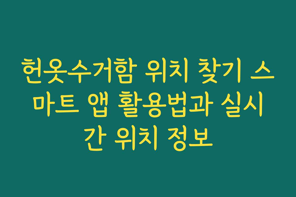 헌옷수거함 위치 찾기 스마트 앱 활용법과 실시간 위치 정보