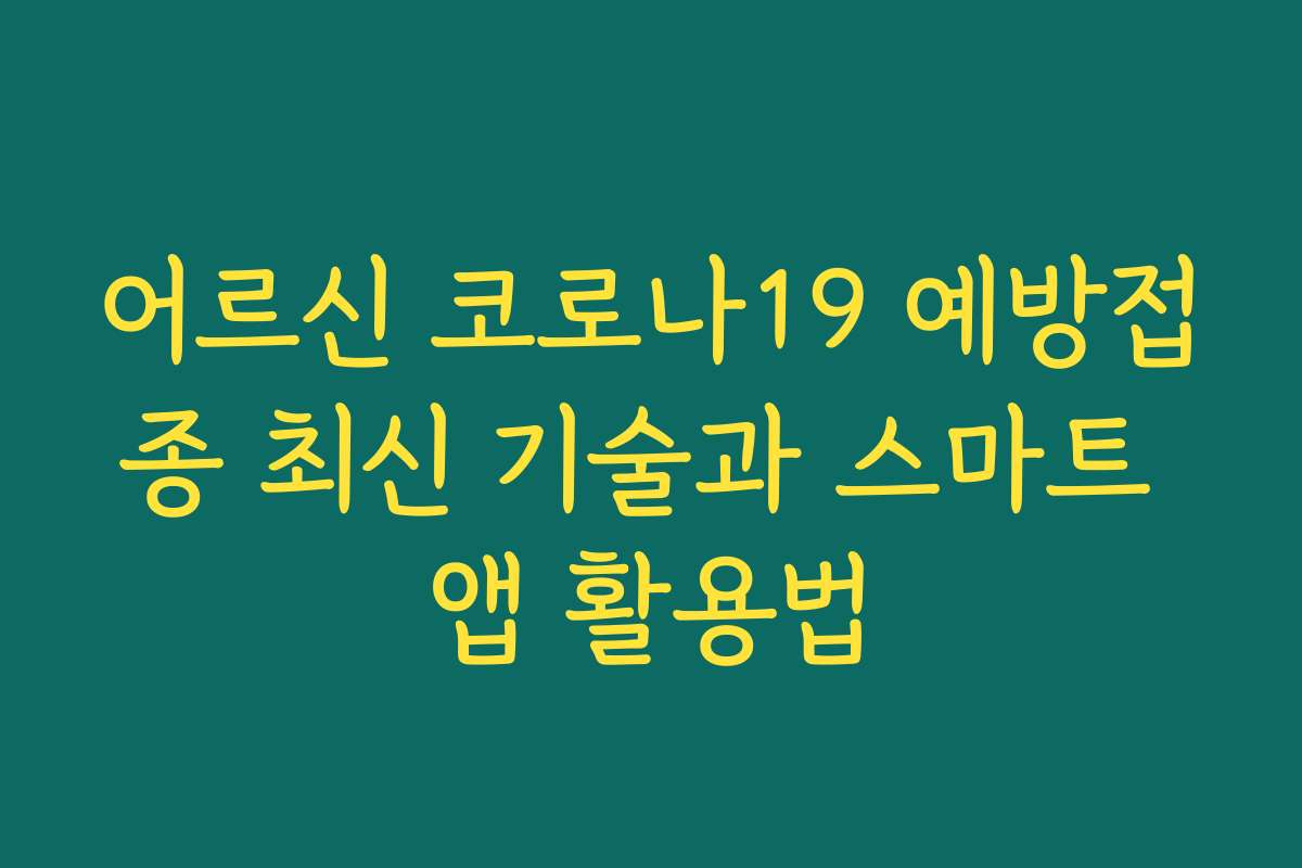 어르신 코로나19 예방접종 최신 기술과 스마트 앱 활용법