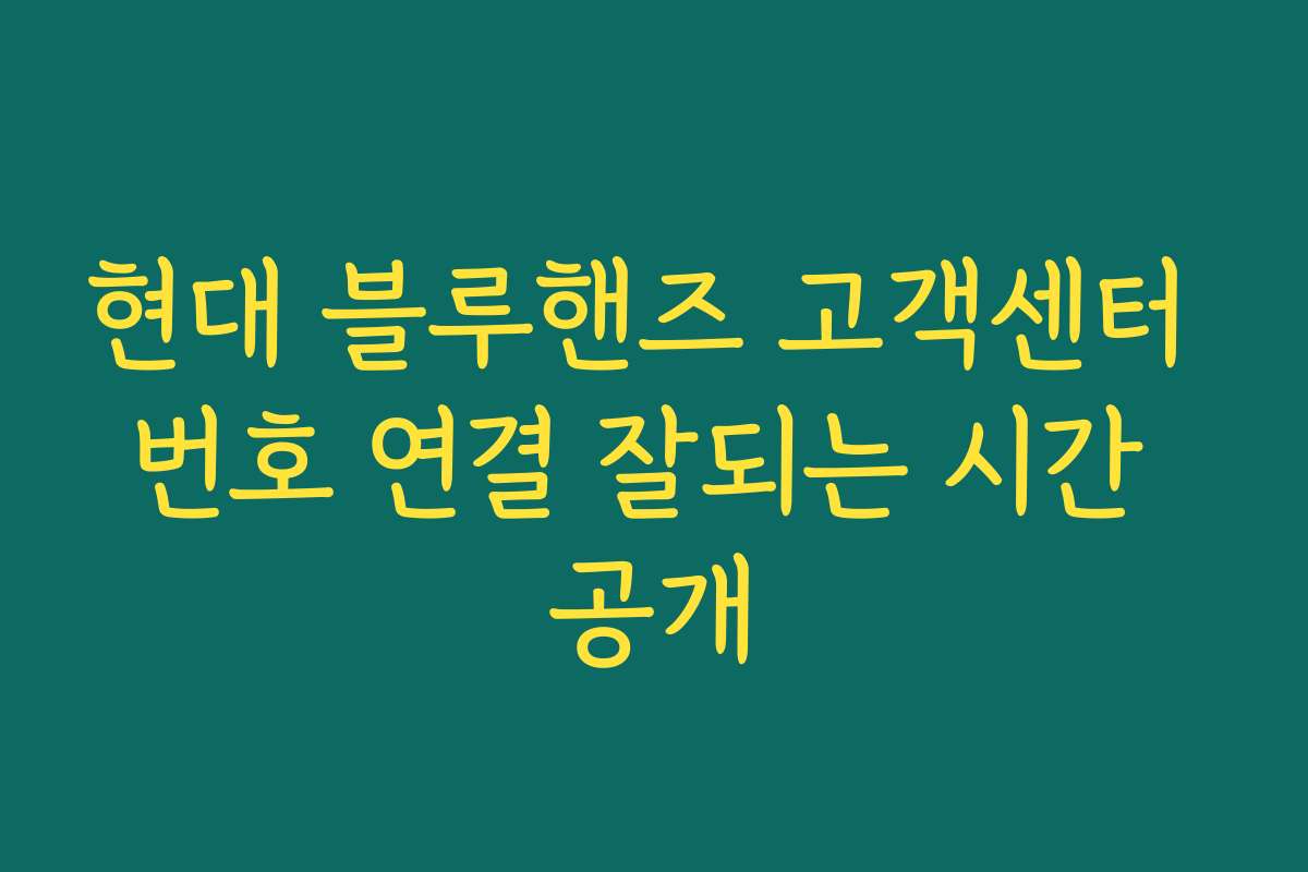 현대 블루핸즈 고객센터 번호 연결 잘되는 시간 공개