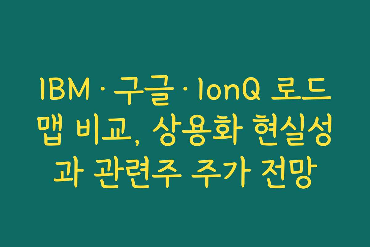 IBM·구글·IonQ 로드맵 비교, 상용화 현실성과 관련주 주가 전망
