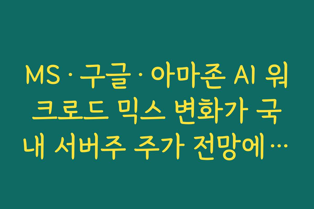 MS·구글·아마존 AI 워크로드 믹스 변화가 국내 서버주 주가 전망에 주는 영향