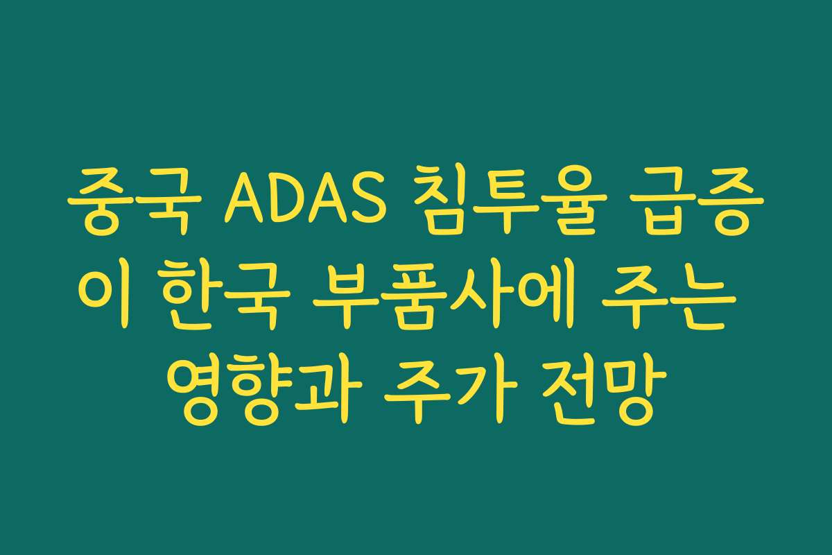 중국 ADAS 침투율 급증이 한국 부품사에 주는 영향과 주가 전망