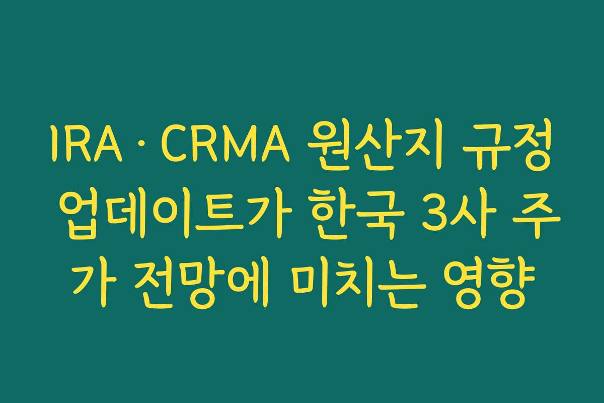 IRA·CRMA 원산지 규정 업데이트가 한국 3사 주가 전망에 미치는 영향