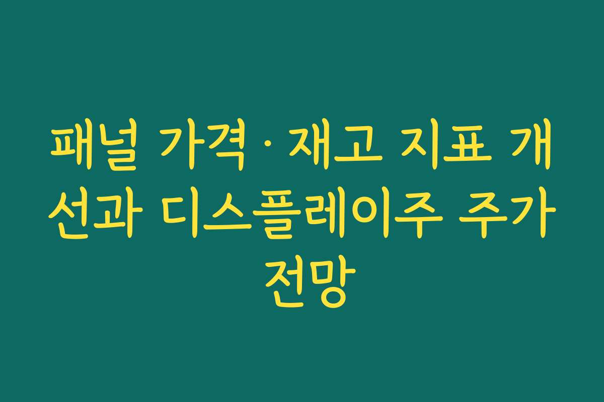 패널 가격·재고 지표 개선과 디스플레이주 주가 전망