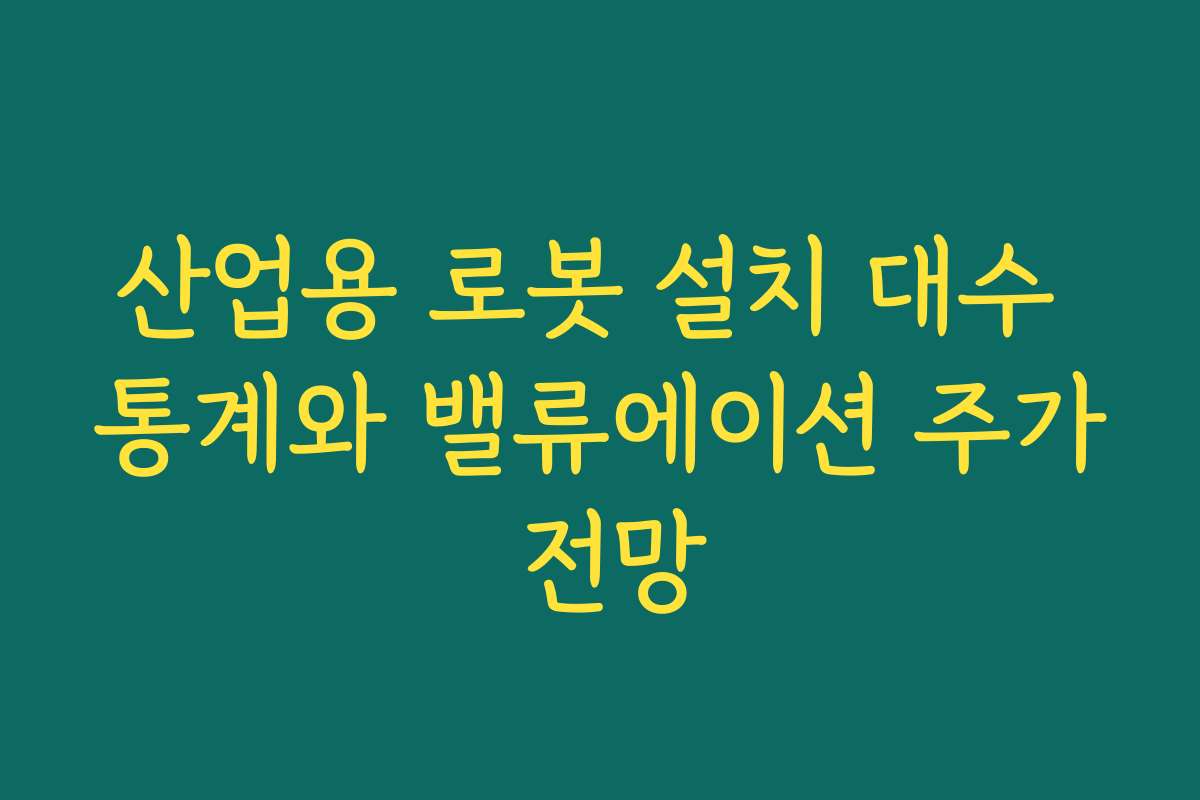 산업용 로봇 설치 대수 통계와 밸류에이션 주가 전망