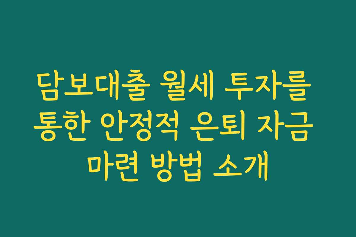 담보대출 월세 투자를 통한 안정적 은퇴 자금 마련 방법 소개