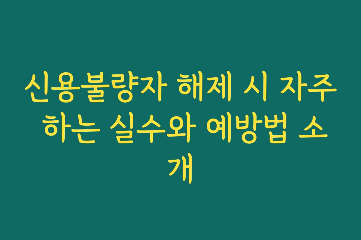 신용불량자 해제 시 자주 하는 실수와 예방법 소개