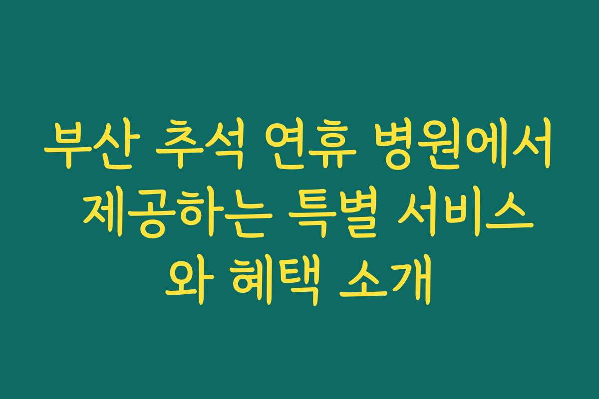 부산 추석 연휴 병원에서 제공하는 특별 서비스와 혜택 소개